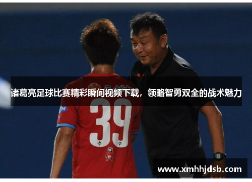 诸葛亮足球比赛精彩瞬间视频下载，领略智勇双全的战术魅力