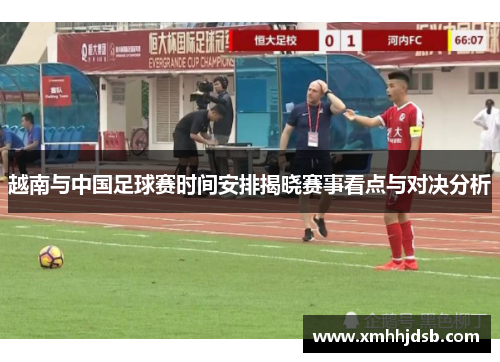 越南与中国足球赛时间安排揭晓赛事看点与对决分析