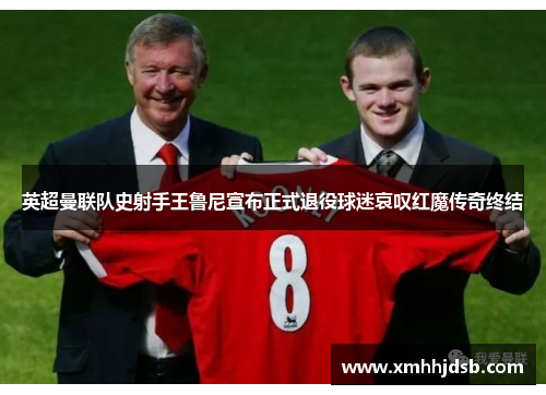 英超曼联队史射手王鲁尼宣布正式退役球迷哀叹红魔传奇终结