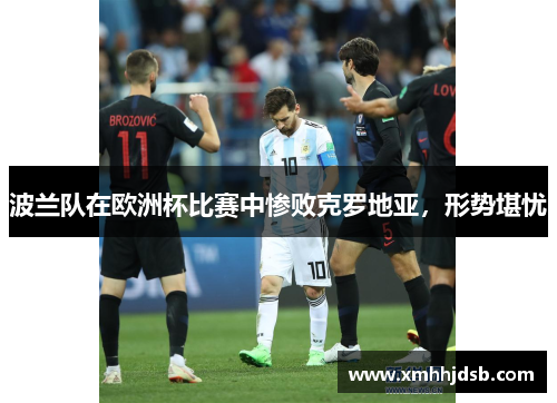波兰队在欧洲杯比赛中惨败克罗地亚，形势堪忧