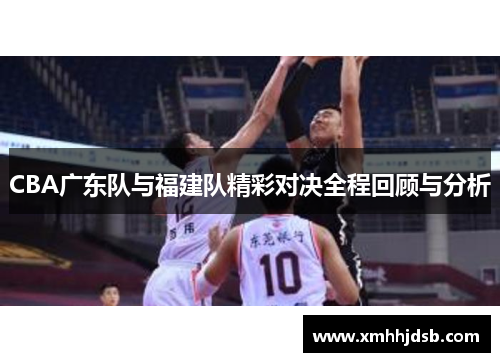 CBA广东队与福建队精彩对决全程回顾与分析