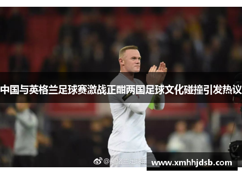 中国与英格兰足球赛激战正酣两国足球文化碰撞引发热议