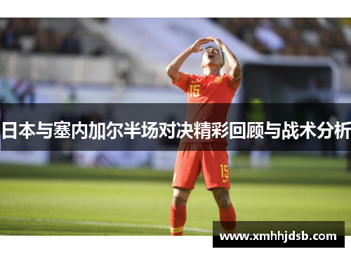 日本与塞内加尔半场对决精彩回顾与战术分析