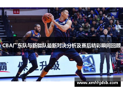 CBA广东队与新疆队最新对决分析及赛后精彩瞬间回顾