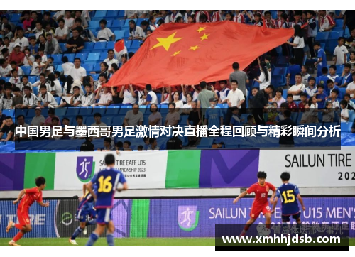 中国男足与墨西哥男足激情对决直播全程回顾与精彩瞬间分析