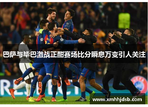 巴萨与毕巴激战正酣赛场比分瞬息万变引人关注