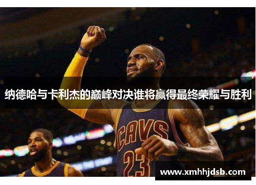 纳德哈与卡利杰的巅峰对决谁将赢得最终荣耀与胜利