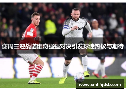 谢周三迎战诺维奇强强对决引发球迷热议与期待