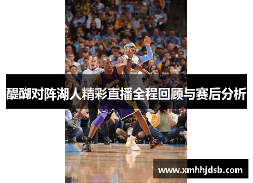 醍醐对阵湖人精彩直播全程回顾与赛后分析