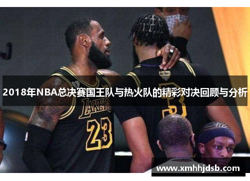 2018年NBA总决赛国王队与热火队的精彩对决回顾与分析